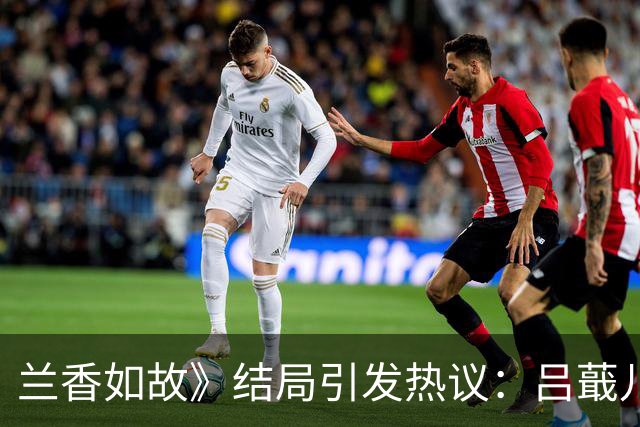 兰香如故》结局引发热议：吕蕺儿未归的背后深意为何？